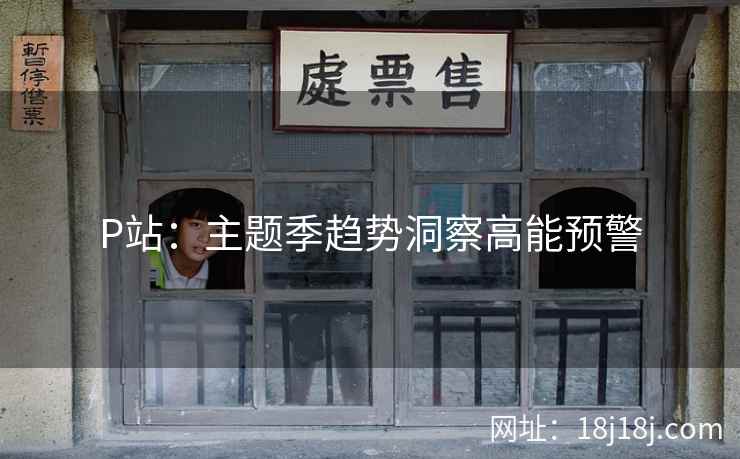 P站：主题季趋势洞察高能预警