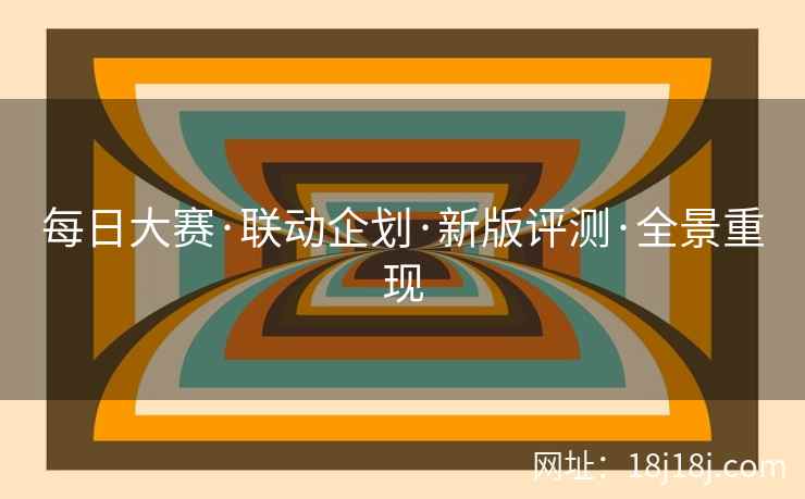 每日大赛·联动企划·新版评测·全景重现