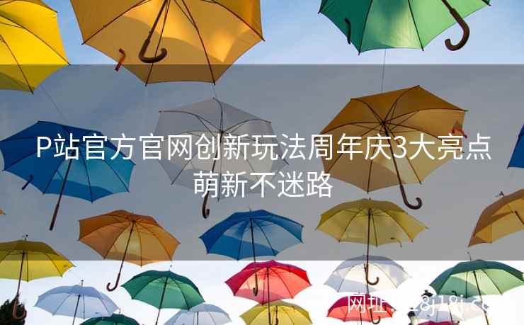 P站官方官网创新玩法周年庆3大亮点萌新不迷路