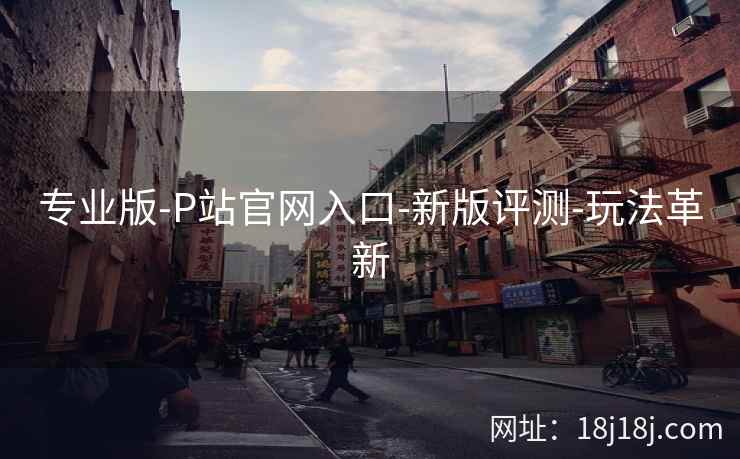 专业版-P站官网入口-新版评测-玩法革新