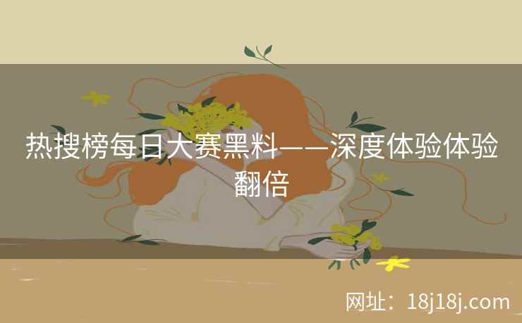 热搜榜每日大赛黑料——深度体验体验翻倍