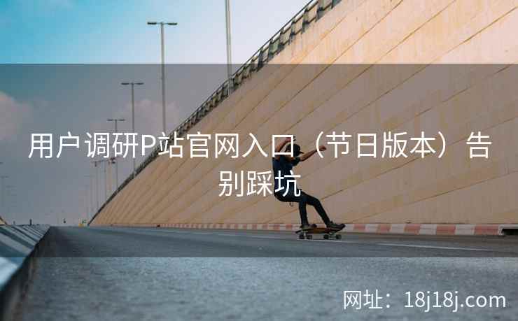 用户调研P站官网入口（节日版本）告别踩坑
