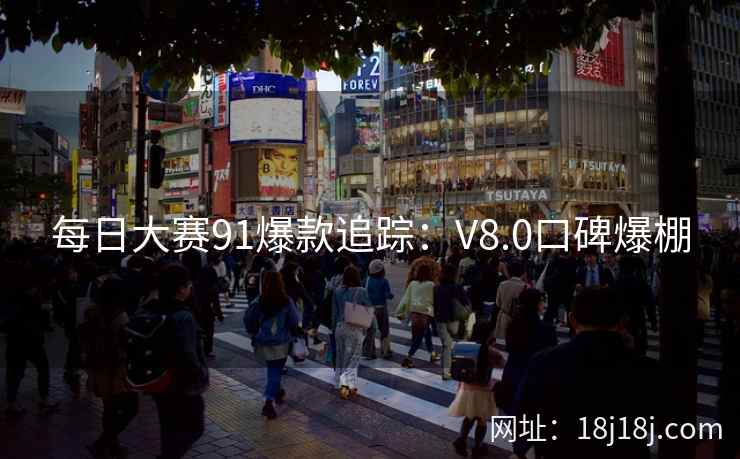 每日大赛91爆款追踪：V8.0口碑爆棚