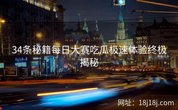 34条秘籍每日大赛吃瓜极速体验终极揭秘