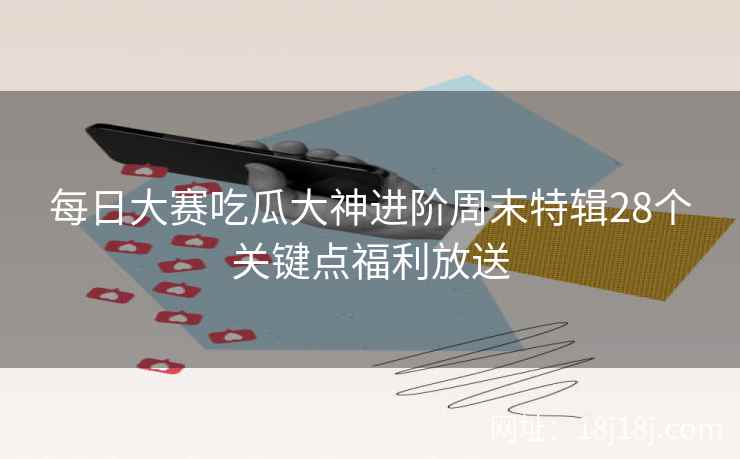 每日大赛吃瓜大神进阶周末特辑28个关键点福利放送