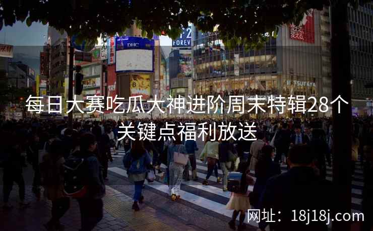 每日大赛吃瓜大神进阶周末特辑28个关键点福利放送