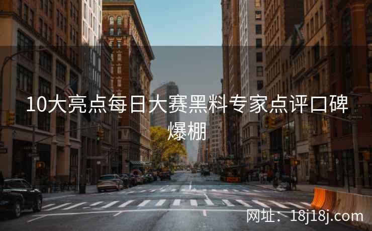 10大亮点每日大赛黑料专家点评口碑爆棚