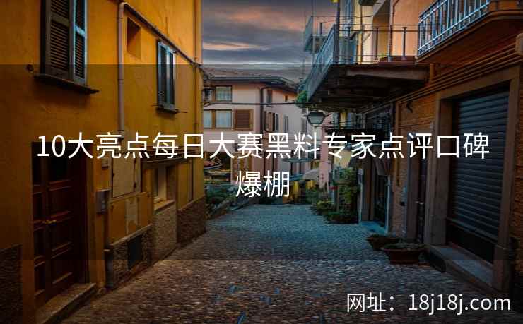 10大亮点每日大赛黑料专家点评口碑爆棚