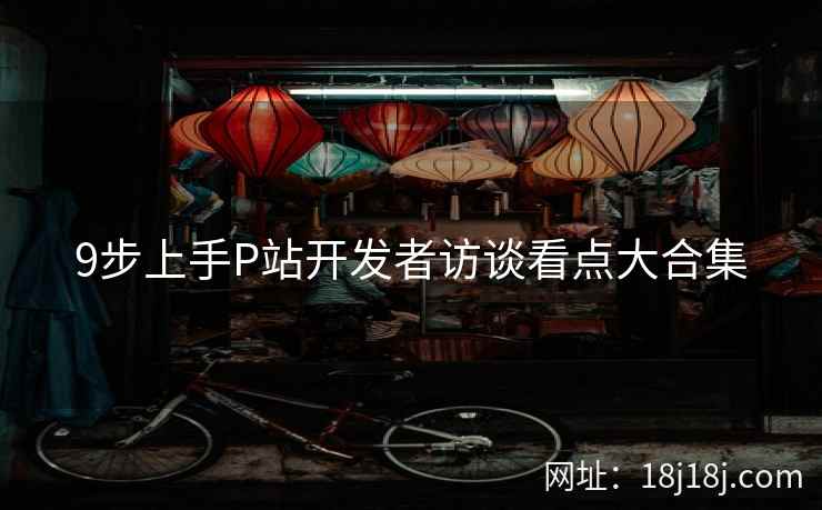 9步上手P站开发者访谈看点大合集