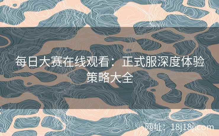 每日大赛在线观看：正式服深度体验策略大全