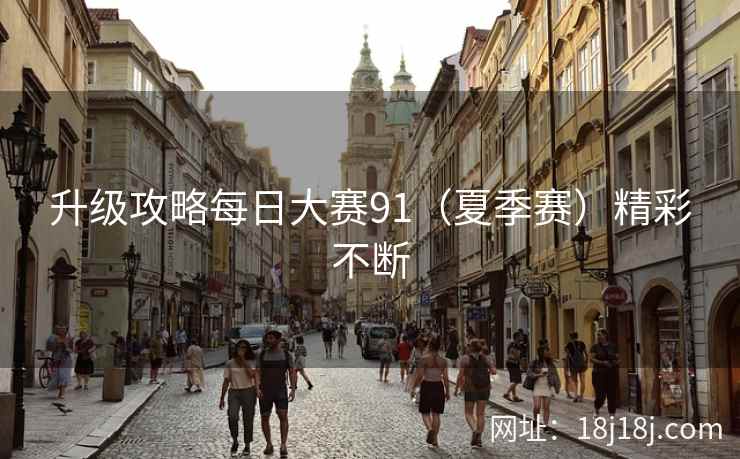 升级攻略每日大赛91（夏季赛）精彩不断