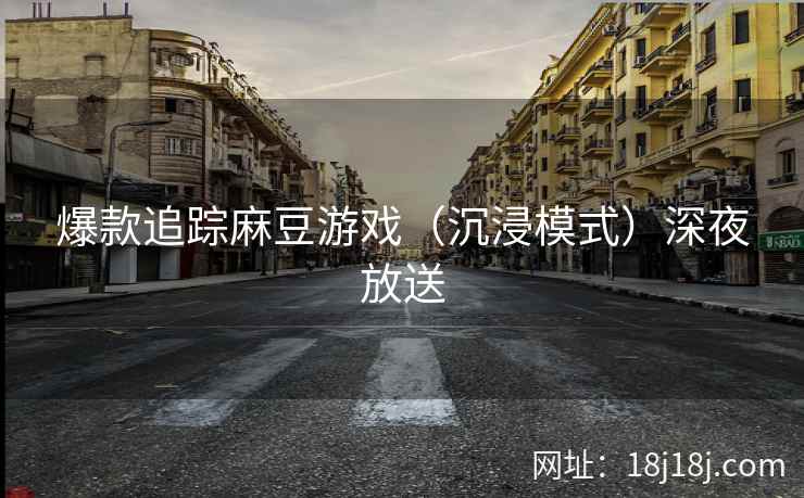 爆款追踪麻豆游戏（沉浸模式）深夜放送