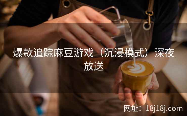 爆款追踪麻豆游戏（沉浸模式）深夜放送