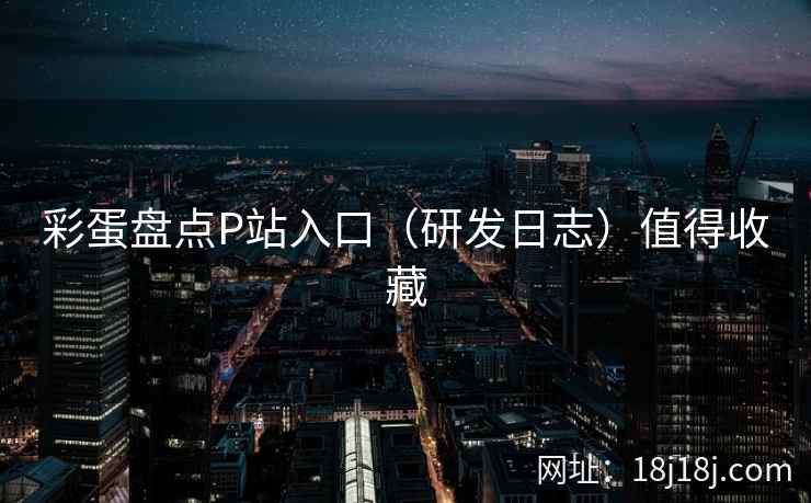 彩蛋盘点P站入口（研发日志）值得收藏