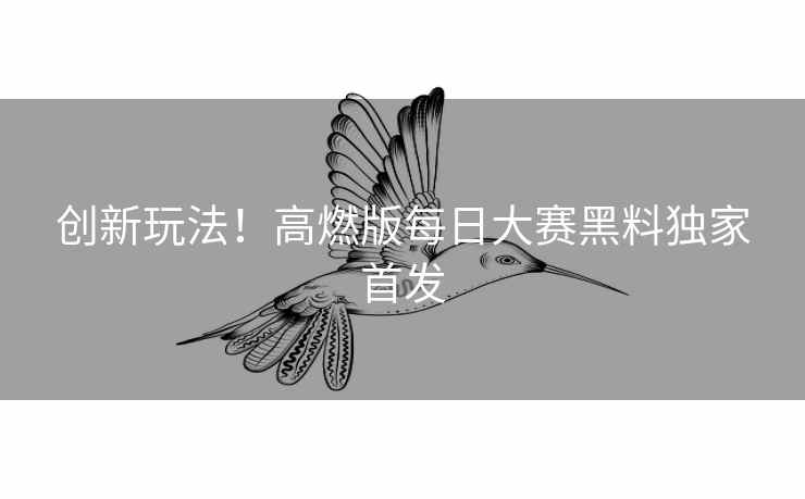 创新玩法！高燃版每日大赛黑料独家首发