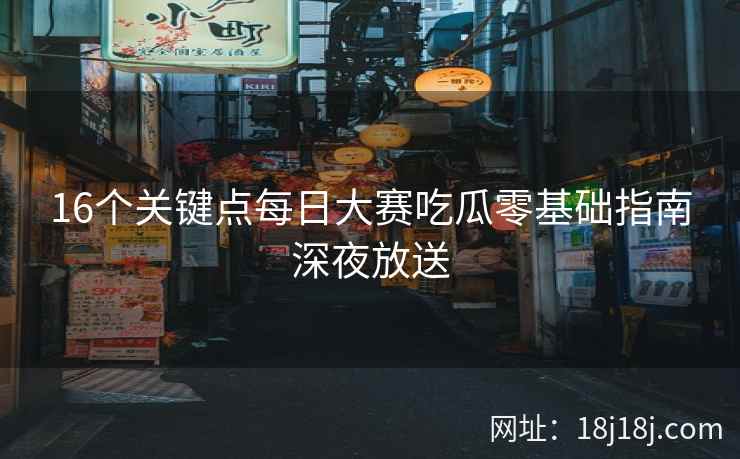 16个关键点每日大赛吃瓜零基础指南深夜放送