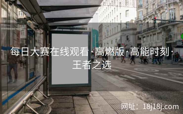 每日大赛在线观看·高燃版·高能时刻·王者之选