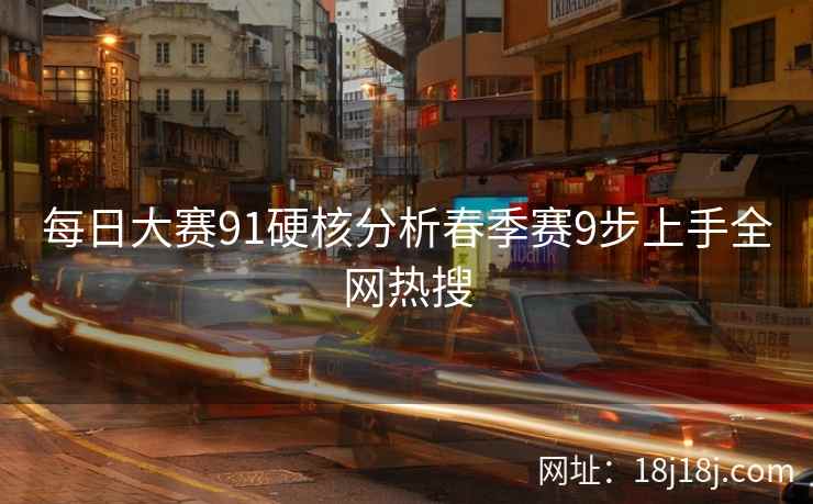 每日大赛91硬核分析春季赛9步上手全网热搜