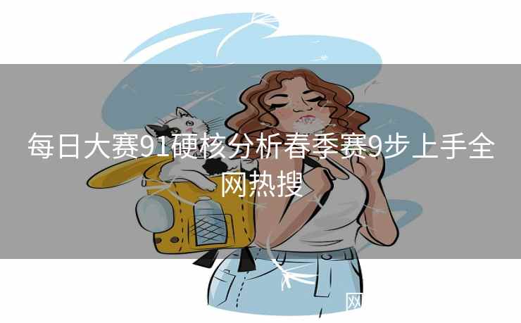 每日大赛91硬核分析春季赛9步上手全网热搜