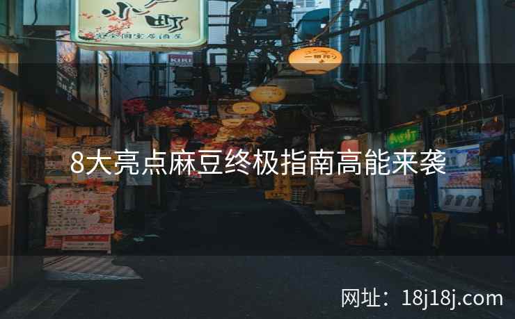 8大亮点麻豆终极指南高能来袭
