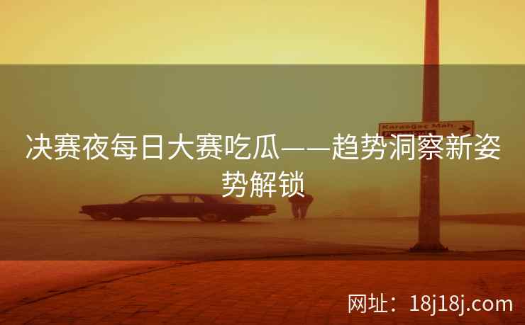决赛夜每日大赛吃瓜——趋势洞察新姿势解锁