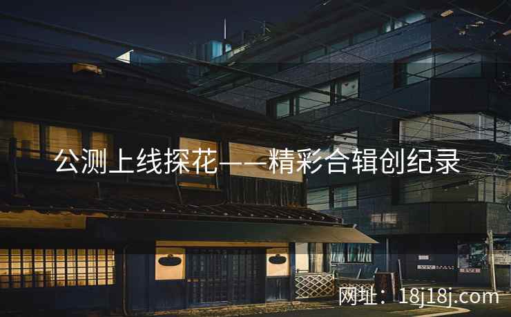 公测上线探花——精彩合辑创纪录
