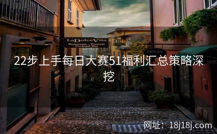 22步上手每日大赛51福利汇总策略深挖