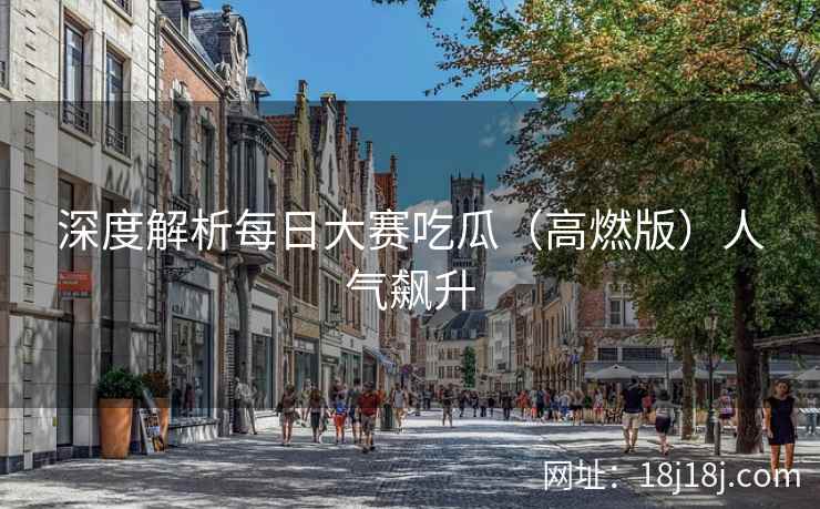 深度解析每日大赛吃瓜（高燃版）人气飙升